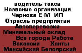 водитель такси › Название организации ­ Чернова Е.М, ИП › Отрасль предприятия ­ Автоперевозки › Минимальный оклад ­ 50 000 - Все города Работа » Вакансии   . Ханты-Мансийский,Белоярский г.